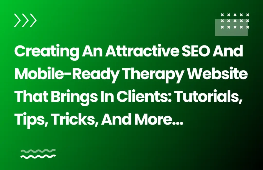 Creating an Attractive SEO and Mobile-Ready Therapy Website That Brings in Clients: Tutorials, Tips, Tricks, and more